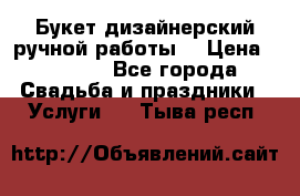 Букет дизайнерский ручной работы. › Цена ­ 5 000 - Все города Свадьба и праздники » Услуги   . Тыва респ.